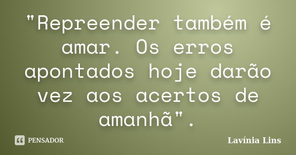 "Repreender também é amar. Os erros apontados hoje darão vez aos acertos de amanhã".... Frase de Lavínia Lins.