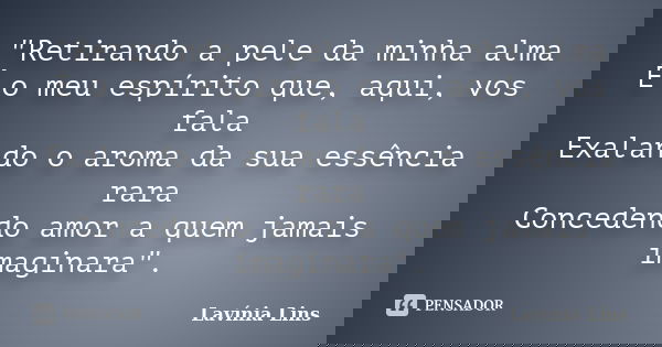 "Retirando a pele da minha alma É o meu espírito que, aqui, vos fala Exalando o aroma da sua essência rara Concedendo amor a quem jamais imaginara".... Frase de Lavínia Lins.