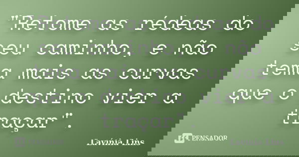 "Retome as rédeas do seu caminho, e não tema mais as curvas que o destino vier a traçar".... Frase de Lavínia Lins.