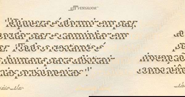 "Riqueza é dormir em paz, acordar paz e caminhar em paz. Todo o restante é invenção humana para distrair consciências prisioneiras".... Frase de Lavínia Lins.
