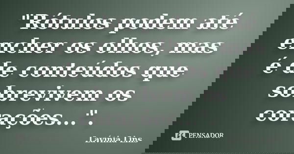 "Rótulos podem até encher os olhos, mas é de conteúdos que sobrevivem os corações...".... Frase de Lavínia Lins.