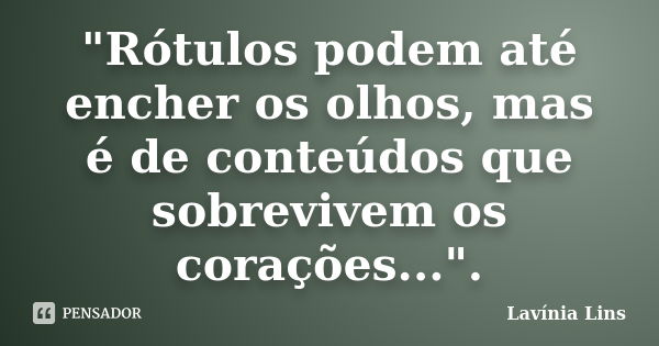 "Rótulos podem até encher os olhos, mas é de conteúdos que sobrevivem os corações...".... Frase de Lavínia Lins.