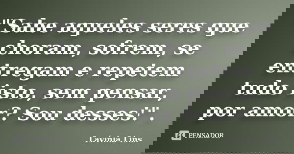 "Sabe aqueles seres que choram, sofrem, se entregam e repetem tudo isto, sem pensar, por amor? Sou desses!".... Frase de Lavínia Lins.