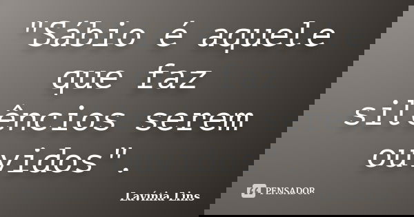 "Sábio é aquele que faz silêncios serem ouvidos".... Frase de Lavínia Lins.