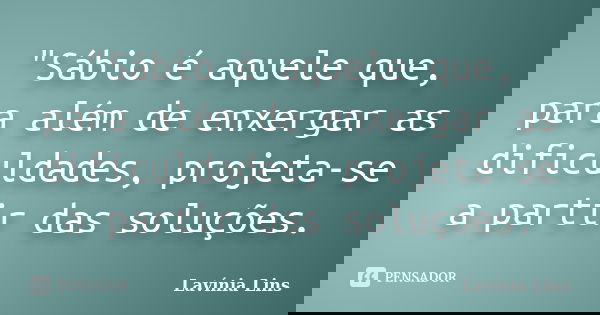 "Sábio é aquele que, para além de enxergar as dificuldades, projeta-se a partir das soluções.... Frase de Lavínia Lins.