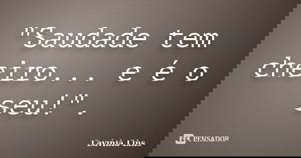 "Saudade tem cheiro... e é o seu!".... Frase de Lavínia Lins.