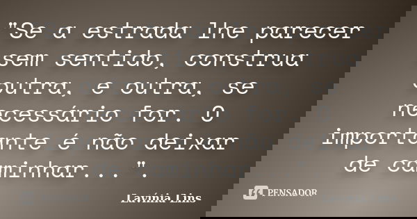 "Se a estrada lhe parecer sem sentido, construa outra, e outra, se necessário for. O importante é não deixar de caminhar...".... Frase de Lavínia Lins.