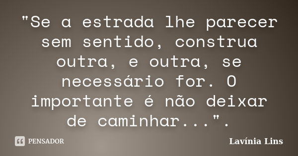 "Se a estrada lhe parecer sem sentido, construa outra, e outra, se necessário for. O importante é não deixar de caminhar...".... Frase de Lavínia Lins.