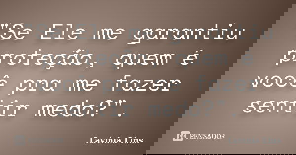 "Se Ele me garantiu proteção, quem é você pra me fazer sentir medo?".... Frase de Lavínia Lins.