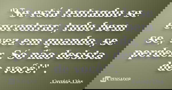 "Se está tentando se encontrar, tudo bem se, vez em quando, se perder. Só não desista de você!".... Frase de Lavínia Lins.