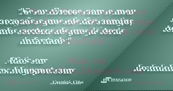 "Se eu fizesse com o meu coração o que ele faz comigo, tenho certeza de que já teria infartado". Mais em lavinialins.blogspot.com... Frase de Lavínia Lins.