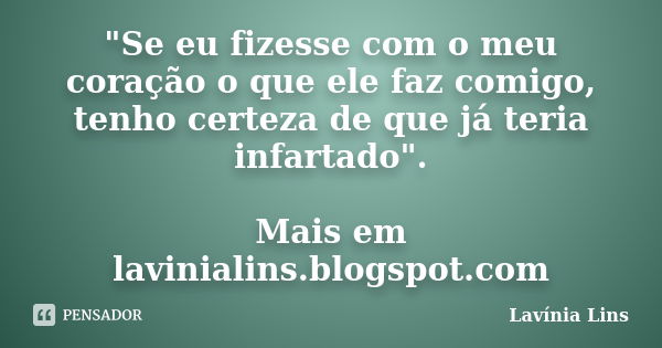 "Se eu fizesse com o meu coração o que ele faz comigo, tenho certeza de que já teria infartado". Mais em lavinialins.blogspot.com... Frase de Lavínia Lins.