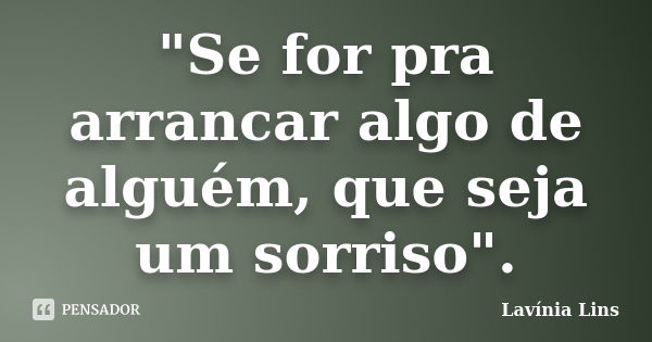 "Se for pra arrancar algo de alguém, que seja um sorriso".... Frase de Lavínia Lins.