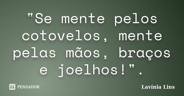 "Se mente pelos cotovelos, mente pelas mãos, braços e joelhos!".... Frase de Lavínia Lins.