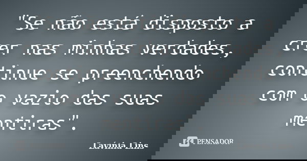 "Se não está disposto a crer nas minhas verdades, continue se preenchendo com o vazio das suas mentiras".... Frase de Lavínia Lins.