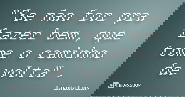 "Se não for pra fazer bem, que tome o caminho de volta".... Frase de Lavínia Lins.