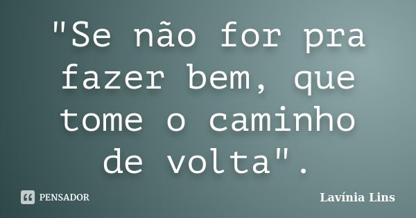 "Se não for pra fazer bem, que tome o caminho de volta".... Frase de Lavínia Lins.