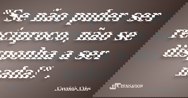 "Se não puder ser recíproco, não se disponha a ser nada!".... Frase de Lavínia Lins.
