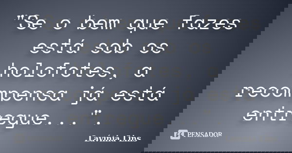 "Se o bem que fazes está sob os holofotes, a recompensa já está entregue...".... Frase de Lavínia Lins.
