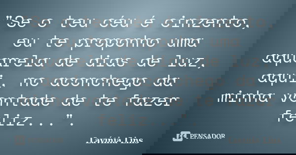 "Se o teu céu é cinzento, eu te proponho uma aquarela de dias de luz, aqui, no aconchego da minha vontade de te fazer feliz...".... Frase de Lavínia Lins.