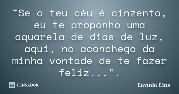 "Se o teu céu é cinzento, eu te proponho uma aquarela de dias de luz, aqui, no aconchego da minha vontade de te fazer feliz...".... Frase de Lavínia Lins.