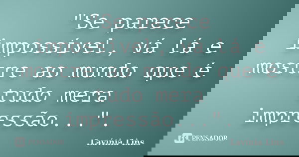 "Se parece impossível, vá lá e mostre ao mundo que é tudo mera impressão...".... Frase de Lavínia Lins.