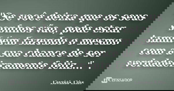 "Se você deixa que os seus sonhos vão, pode estar também fazendo o mesmo com a sua chance de ser verdadeiramente feliz...".... Frase de Lavínia Lins.