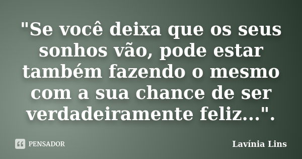 "Se você deixa que os seus sonhos vão, pode estar também fazendo o mesmo com a sua chance de ser verdadeiramente feliz...".... Frase de Lavínia Lins.