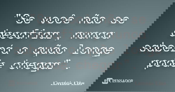 "Se você não se desafiar, nunca saberá o quão longe pode chegar".... Frase de Lavínia Lins.