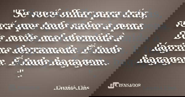 "Se você olhar para trás, verá que tudo valeu a pena. Da noite mal dormida à lágrima derramada. É tudo bagagem. É tudo bagagem.. ".... Frase de Lavínia Lins.