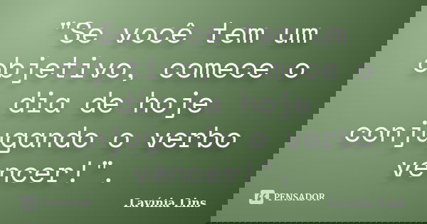 "Se você tem um objetivo, comece o dia de hoje conjugando o verbo vencer!".... Frase de Lavínia Lins.