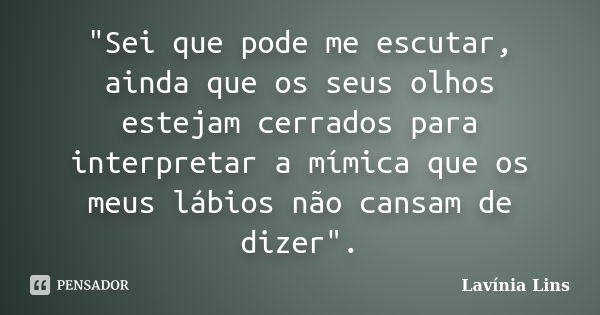 "Sei que pode me escutar, ainda que os seus olhos estejam cerrados para interpretar a mímica que os meus lábios não cansam de dizer".... Frase de Lavínia Lins.