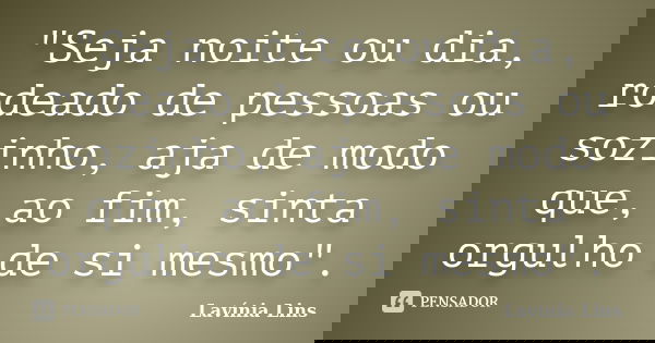 "Seja noite ou dia, rodeado de pessoas ou sozinho, aja de modo que, ao fim, sinta orgulho de si mesmo".... Frase de Lavínia Lins.