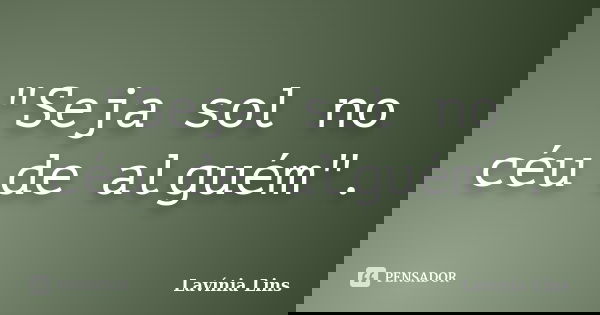 "Seja sol no céu de alguém".... Frase de Lavínia Lins.