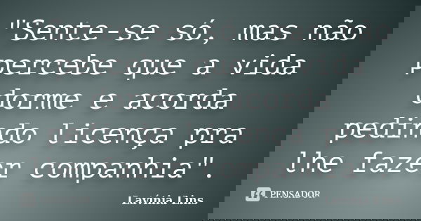 "Sente-se só, mas não percebe que a vida dorme e acorda pedindo licença pra lhe fazer companhia".... Frase de Lavínia Lins.
