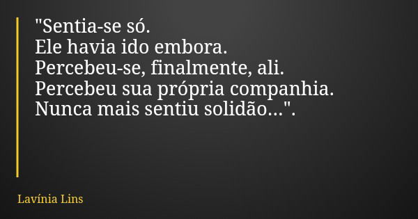 "Sentia-se só. Ele havia ido embora. Percebeu-se, finalmente, ali. Percebeu sua própria companhia. Nunca mais sentiu solidão...".... Frase de Lavínia Lins.