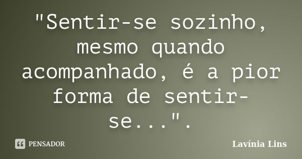 "Sentir-se sozinho, mesmo quando acompanhado, é a pior forma de sentir-se...".... Frase de Lavínia Lins.