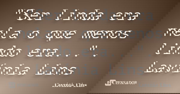 "Ser linda era nela o que menos lindo era...". Lavínia Lins... Frase de Lavínia Lins.