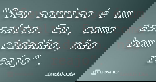 "Seu sorriso é um assalto. Eu, como bom cidadão, não reajo".... Frase de Lavínia Lins.