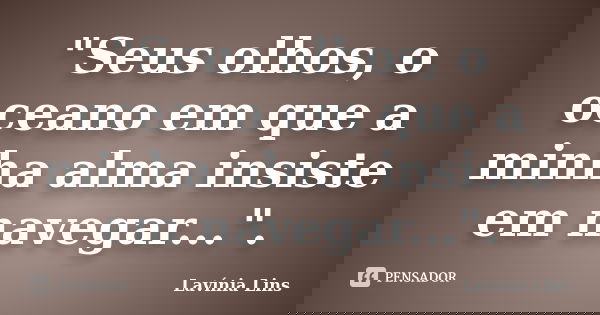 "Seus olhos, o oceano em que a minha alma insiste em navegar...".... Frase de Lavínia Lins.