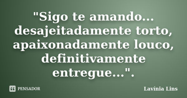 "Sigo te amando... desajeitadamente torto, apaixonadamente louco, definitivamente entregue...".... Frase de Lavínia Lins.