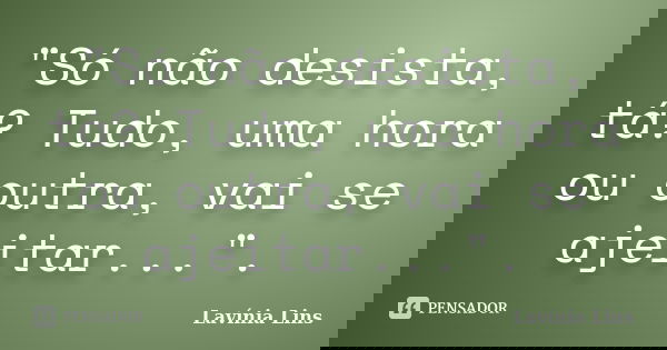 "Só não desista, tá? Tudo, uma hora ou outra, vai se ajeitar...".... Frase de Lavínia Lins.