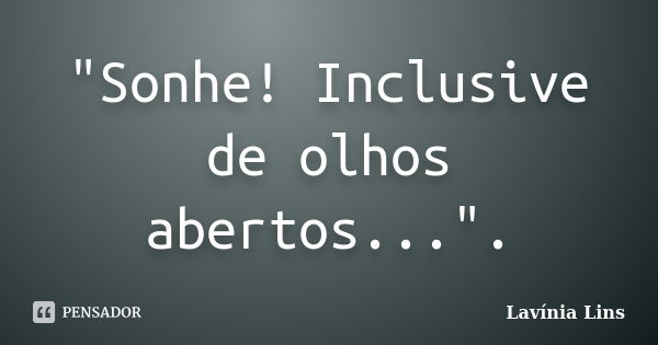 "Sonhe! Inclusive de olhos abertos...".... Frase de Lavínia Lins.