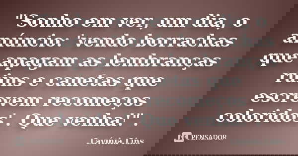 "Sonho em ver, um dia, o anúncio: 'vendo borrachas que apagam as lembranças ruins e canetas que escrevem recomeços coloridos'. Que venha!".... Frase de Lavínia Lins.