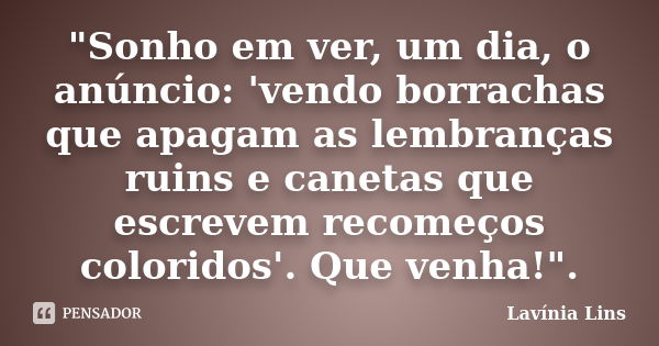 "Sonho em ver, um dia, o anúncio: 'vendo borrachas que apagam as lembranças ruins e canetas que escrevem recomeços coloridos'. Que venha!".... Frase de Lavínia Lins.