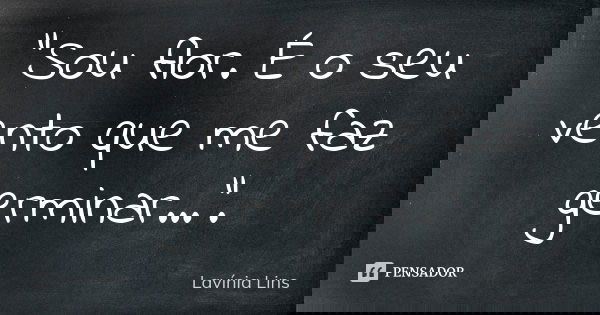 "Sou flor. É o seu vento que me faz germinar...".... Frase de Lavínia Lins.