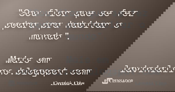 "Sou flor que se fez pedra pra habitar o mundo". Mais em lavinialins.blogspot.com... Frase de Lavínia Lins.