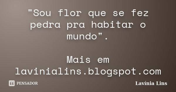 "Sou flor que se fez pedra pra habitar o mundo". Mais em lavinialins.blogspot.com... Frase de Lavínia Lins.