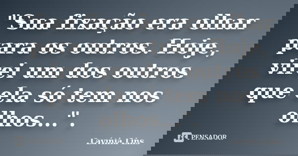 "Sua fixação era olhar para os outros. Hoje, virei um dos outros que ela só tem nos olhos...".... Frase de Lavínia Lins.