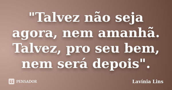 "Talvez não seja agora, nem amanhã. Talvez, pro seu bem, nem será depois".... Frase de Lavínia Lins.